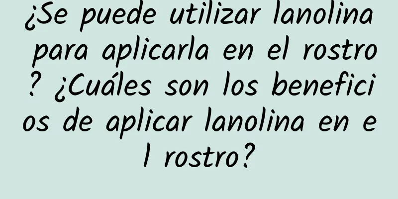 ¿Se puede utilizar lanolina para aplicarla en el rostro? ¿Cuáles son los beneficios de aplicar lanolina en el rostro?