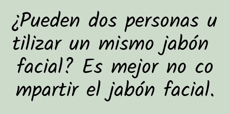 ¿Pueden dos personas utilizar un mismo jabón facial? Es mejor no compartir el jabón facial.