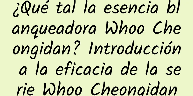 ¿Qué tal la esencia blanqueadora Whoo Cheongidan? Introducción a la eficacia de la serie Whoo Cheongidan