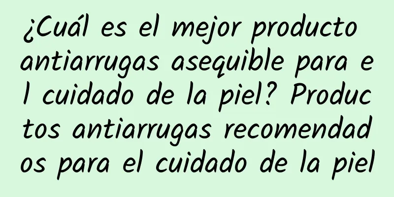 ¿Cuál es el mejor producto antiarrugas asequible para el cuidado de la piel? Productos antiarrugas recomendados para el cuidado de la piel