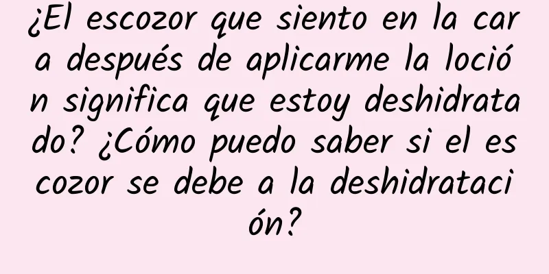 ¿El escozor que siento en la cara después de aplicarme la loción significa que estoy deshidratado? ¿Cómo puedo saber si el escozor se debe a la deshidratación?