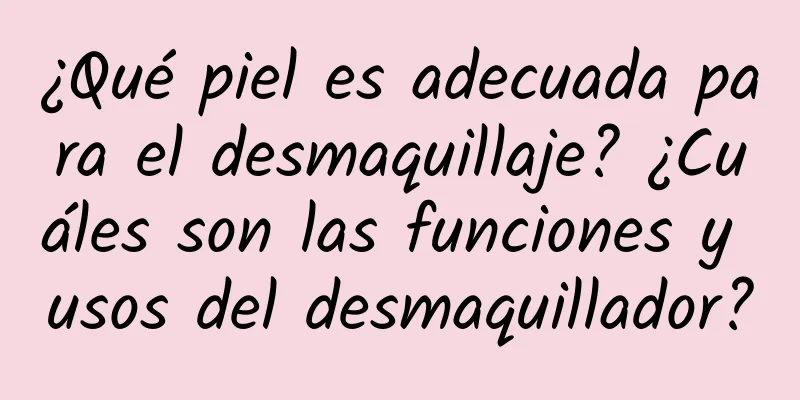 ¿Qué piel es adecuada para el desmaquillaje? ¿Cuáles son las funciones y usos del desmaquillador?