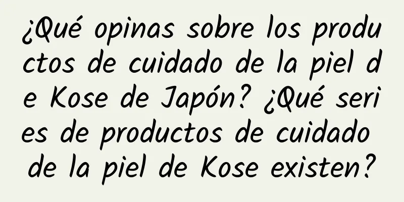 ¿Qué opinas sobre los productos de cuidado de la piel de Kose de Japón? ¿Qué series de productos de cuidado de la piel de Kose existen?