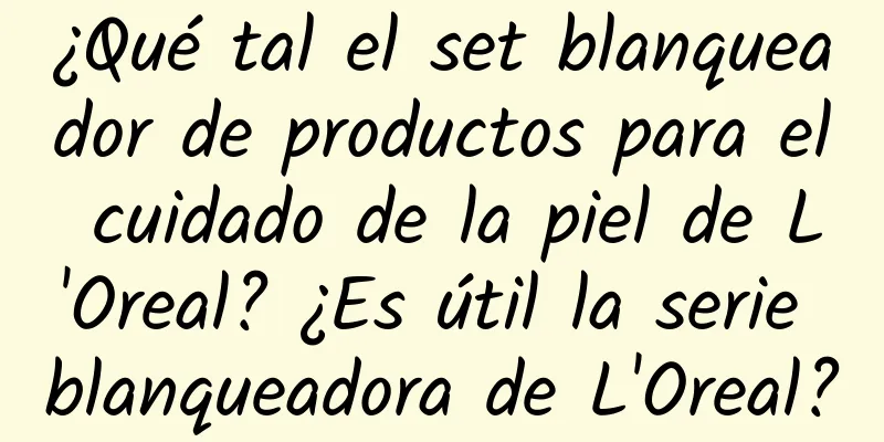 ¿Qué tal el set blanqueador de productos para el cuidado de la piel de L'Oreal? ¿Es útil la serie blanqueadora de L'Oreal?