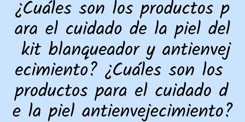 ¿Cuáles son los productos para el cuidado de la piel del kit blanqueador y antienvejecimiento? ¿Cuáles son los productos para el cuidado de la piel antienvejecimiento?