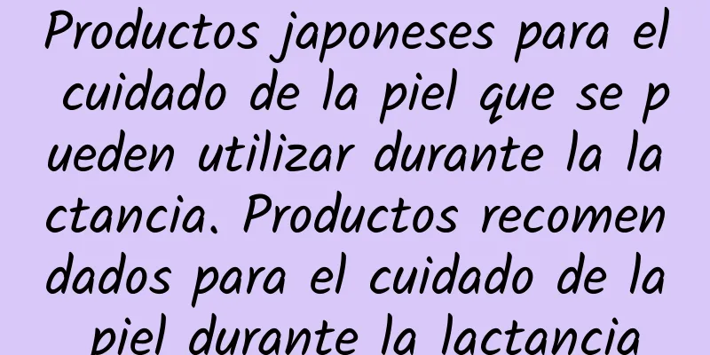 Productos japoneses para el cuidado de la piel que se pueden utilizar durante la lactancia. Productos recomendados para el cuidado de la piel durante la lactancia