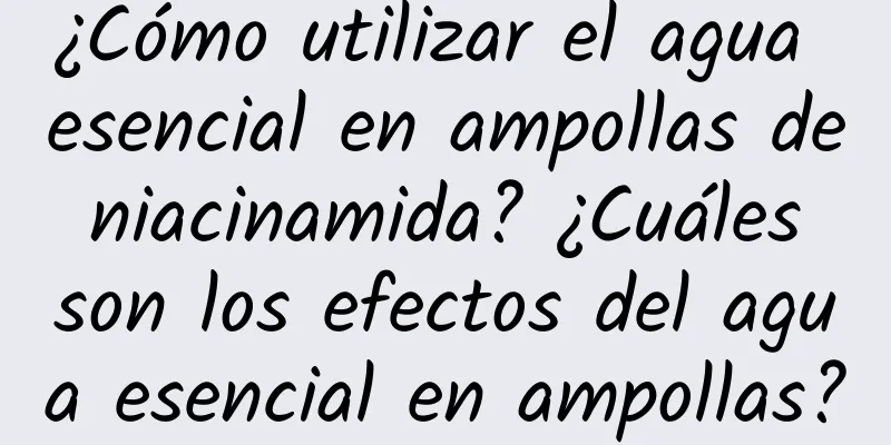 ¿Cómo utilizar el agua esencial en ampollas de niacinamida? ¿Cuáles son los efectos del agua esencial en ampollas?