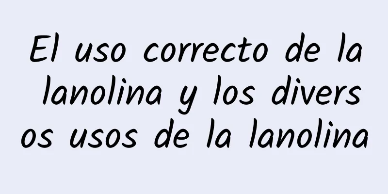 El uso correcto de la lanolina y los diversos usos de la lanolina