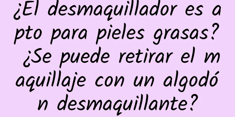 ¿El desmaquillador es apto para pieles grasas? ¿Se puede retirar el maquillaje con un algodón desmaquillante?