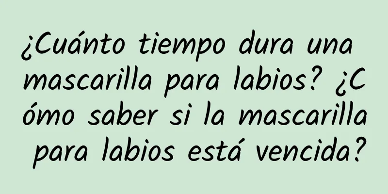 ¿Cuánto tiempo dura una mascarilla para labios? ¿Cómo saber si la mascarilla para labios está vencida?