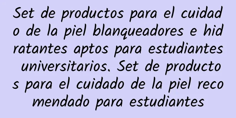 Set de productos para el cuidado de la piel blanqueadores e hidratantes aptos para estudiantes universitarios. Set de productos para el cuidado de la piel recomendado para estudiantes