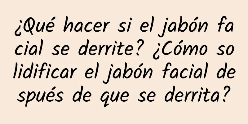 ¿Qué hacer si el jabón facial se derrite? ¿Cómo solidificar el jabón facial después de que se derrita?