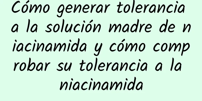 Cómo generar tolerancia a la solución madre de niacinamida y cómo comprobar su tolerancia a la niacinamida