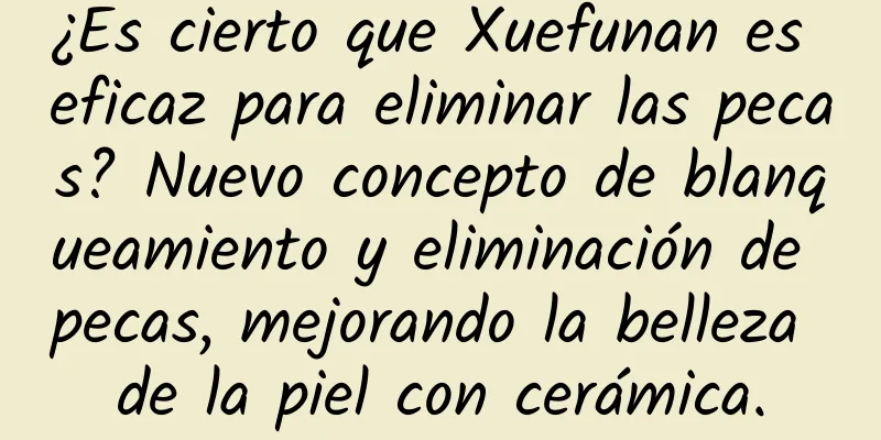 ¿Es cierto que Xuefunan es eficaz para eliminar las pecas? Nuevo concepto de blanqueamiento y eliminación de pecas, mejorando la belleza de la piel con cerámica.