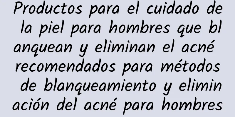 Productos para el cuidado de la piel para hombres que blanquean y eliminan el acné recomendados para métodos de blanqueamiento y eliminación del acné para hombres