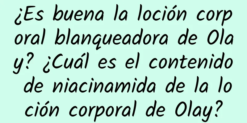 ¿Es buena la loción corporal blanqueadora de Olay? ¿Cuál es el contenido de niacinamida de la loción corporal de Olay?