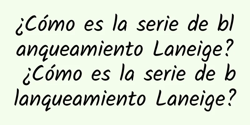 ¿Cómo es la serie de blanqueamiento Laneige? ¿Cómo es la serie de blanqueamiento Laneige?