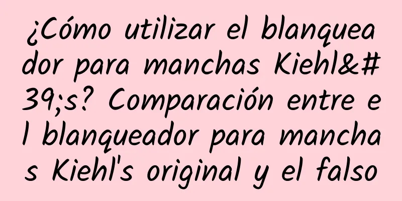 ¿Cómo utilizar el blanqueador para manchas Kiehl's? Comparación entre el blanqueador para manchas Kiehl's original y el falso