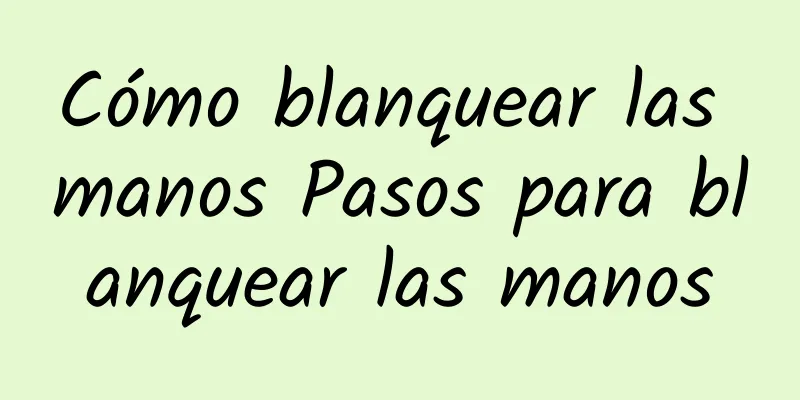 Cómo blanquear las manos Pasos para blanquear las manos