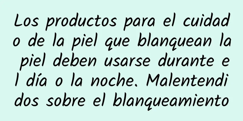 Los productos para el cuidado de la piel que blanquean la piel deben usarse durante el día o la noche. Malentendidos sobre el blanqueamiento