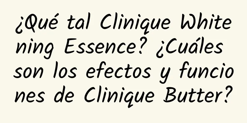 ¿Qué tal Clinique Whitening Essence? ¿Cuáles son los efectos y funciones de Clinique Butter?