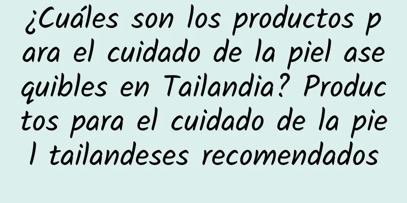 ¿Cuáles son los productos para el cuidado de la piel asequibles en Tailandia? Productos para el cuidado de la piel tailandeses recomendados