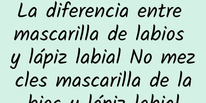 La diferencia entre mascarilla de labios y lápiz labial No mezcles mascarilla de labios y lápiz labial