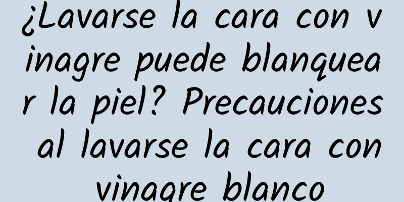 ¿Lavarse la cara con vinagre puede blanquear la piel? Precauciones al lavarse la cara con vinagre blanco