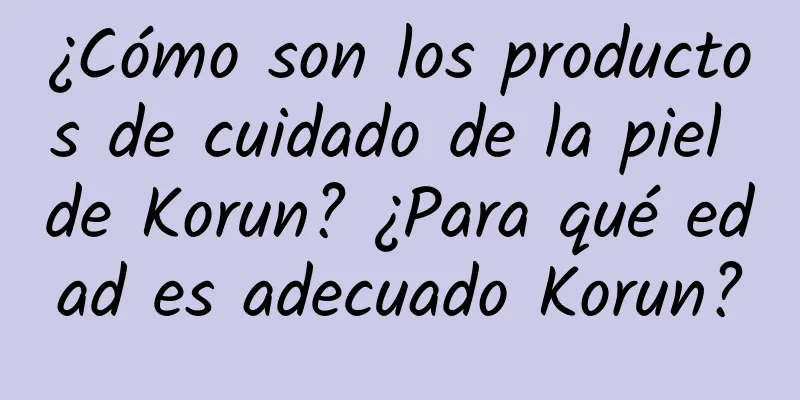 ¿Cómo son los productos de cuidado de la piel de Korun? ¿Para qué edad es adecuado Korun?