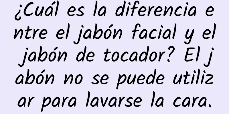 ¿Cuál es la diferencia entre el jabón facial y el jabón de tocador? El jabón no se puede utilizar para lavarse la cara.