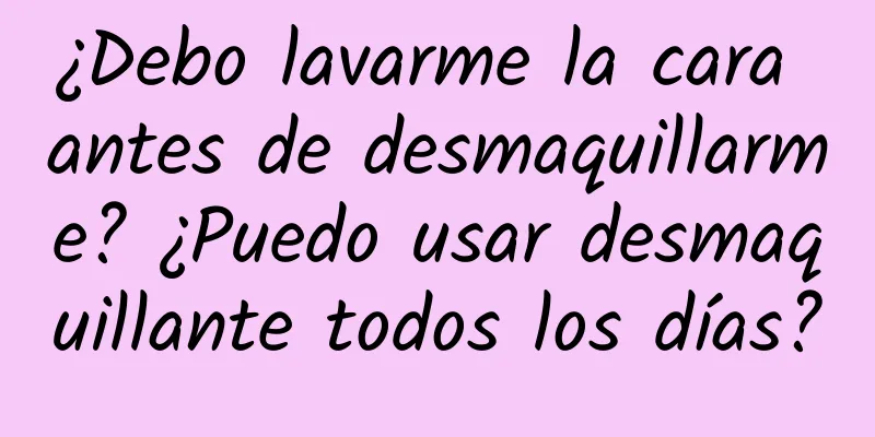 ¿Debo lavarme la cara antes de desmaquillarme? ¿Puedo usar desmaquillante todos los días?