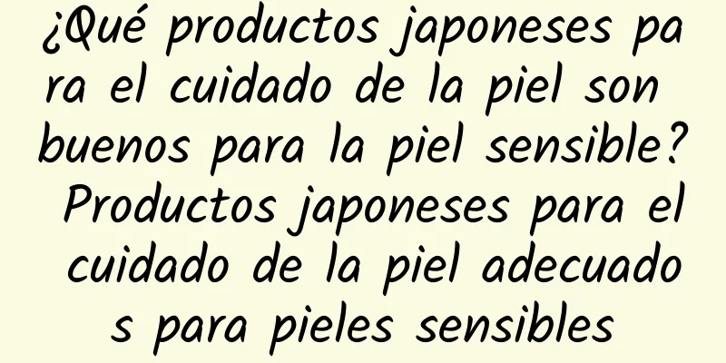 ¿Qué productos japoneses para el cuidado de la piel son buenos para la piel sensible? Productos japoneses para el cuidado de la piel adecuados para pieles sensibles