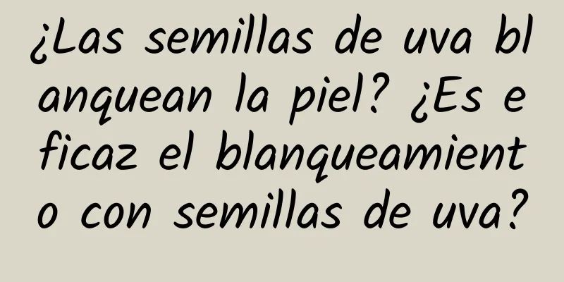 ¿Las semillas de uva blanquean la piel? ¿Es eficaz el blanqueamiento con semillas de uva?