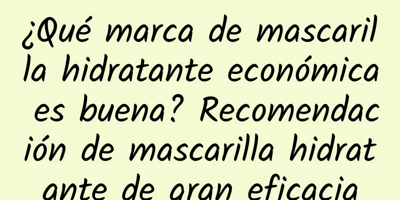 ¿Qué marca de mascarilla hidratante económica es buena? Recomendación de mascarilla hidratante de gran eficacia