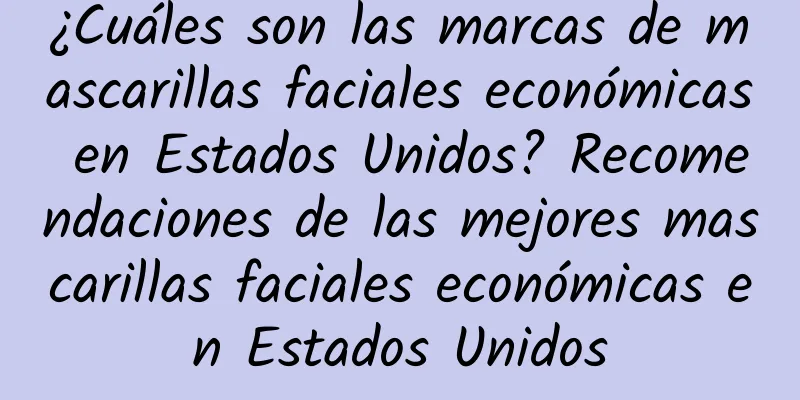 ¿Cuáles son las marcas de mascarillas faciales económicas en Estados Unidos? Recomendaciones de las mejores mascarillas faciales económicas en Estados Unidos