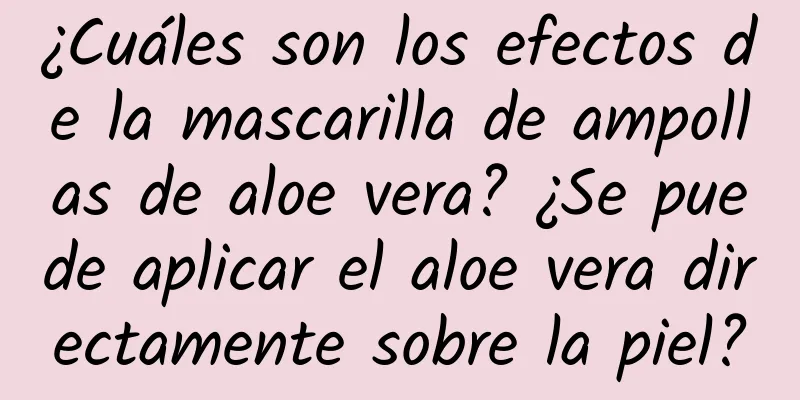 ¿Cuáles son los efectos de la mascarilla de ampollas de aloe vera? ¿Se puede aplicar el aloe vera directamente sobre la piel?