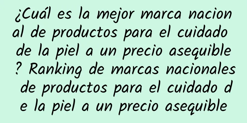 ¿Cuál es la mejor marca nacional de productos para el cuidado de la piel a un precio asequible? Ranking de marcas nacionales de productos para el cuidado de la piel a un precio asequible