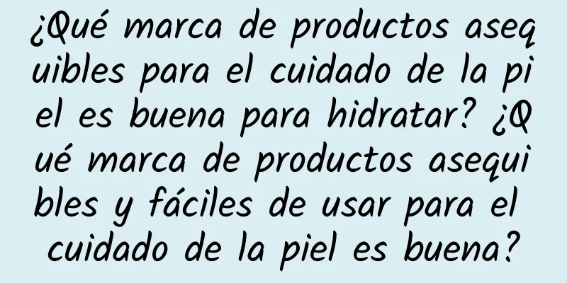 ¿Qué marca de productos asequibles para el cuidado de la piel es buena para hidratar? ¿Qué marca de productos asequibles y fáciles de usar para el cuidado de la piel es buena?