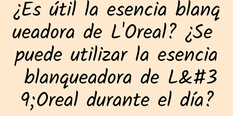 ¿Es útil la esencia blanqueadora de L'Oreal? ¿Se puede utilizar la esencia blanqueadora de L'Oreal durante el día?