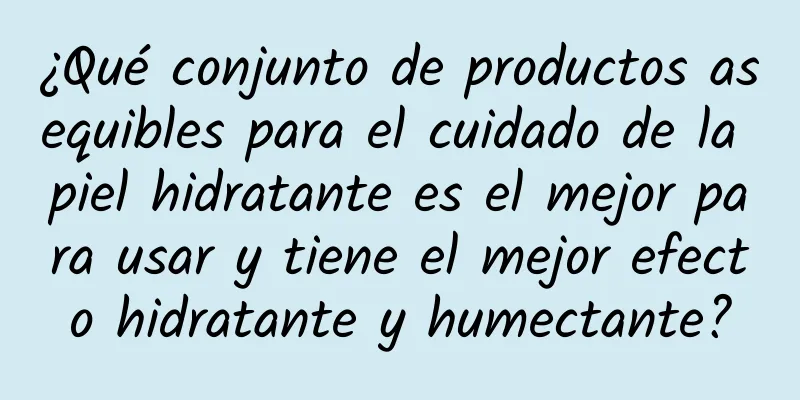 ¿Qué conjunto de productos asequibles para el cuidado de la piel hidratante es el mejor para usar y tiene el mejor efecto hidratante y humectante?