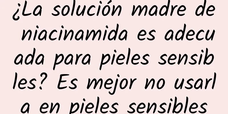 ¿La solución madre de niacinamida es adecuada para pieles sensibles? Es mejor no usarla en pieles sensibles