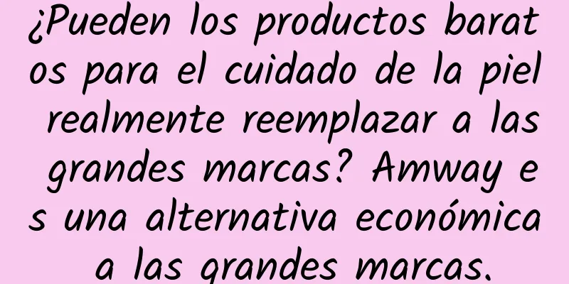 ¿Pueden los productos baratos para el cuidado de la piel realmente reemplazar a las grandes marcas? Amway es una alternativa económica a las grandes marcas.