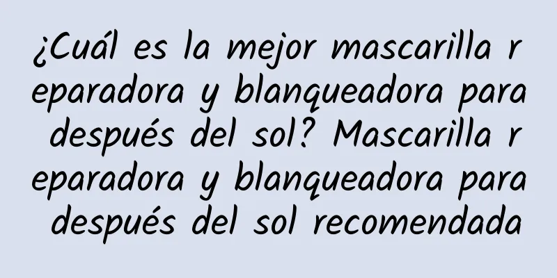 ¿Cuál es la mejor mascarilla reparadora y blanqueadora para después del sol? Mascarilla reparadora y blanqueadora para después del sol recomendada