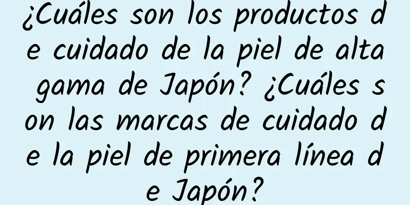 ¿Cuáles son los productos de cuidado de la piel de alta gama de Japón? ¿Cuáles son las marcas de cuidado de la piel de primera línea de Japón?