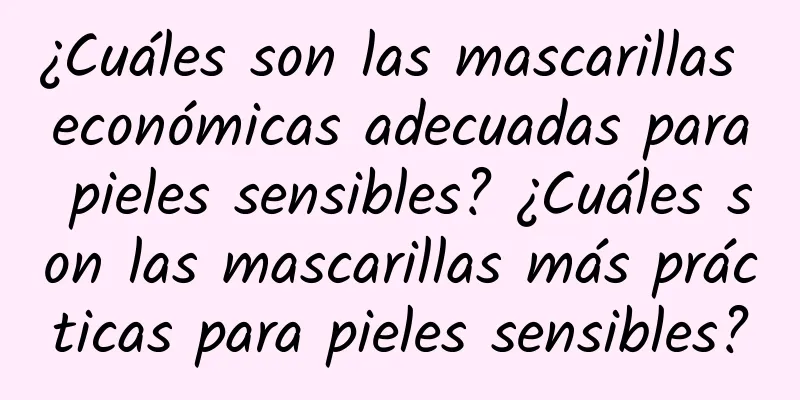 ¿Cuáles son las mascarillas económicas adecuadas para pieles sensibles? ¿Cuáles son las mascarillas más prácticas para pieles sensibles?