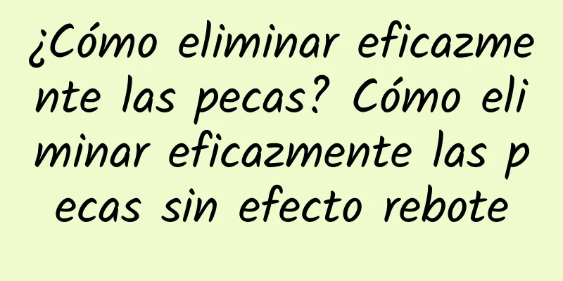 ¿Cómo eliminar eficazmente las pecas? Cómo eliminar eficazmente las pecas sin efecto rebote