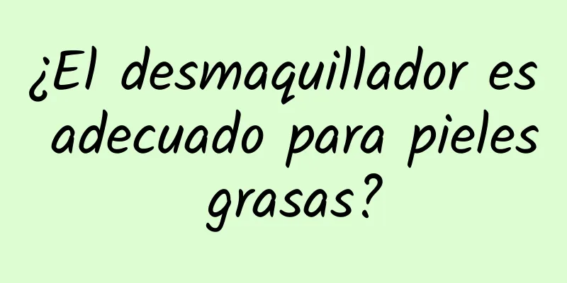 ¿El desmaquillador es adecuado para pieles grasas?