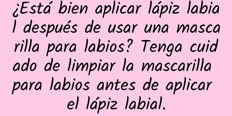 ¿Está bien aplicar lápiz labial después de usar una mascarilla para labios? Tenga cuidado de limpiar la mascarilla para labios antes de aplicar el lápiz labial.