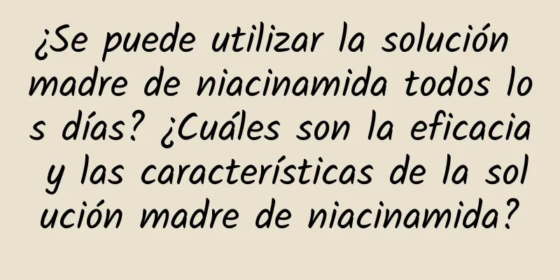 ¿Se puede utilizar la solución madre de niacinamida todos los días? ¿Cuáles son la eficacia y las características de la solución madre de niacinamida?