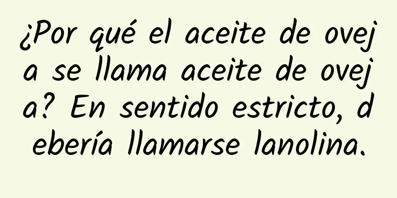 ¿Por qué el aceite de oveja se llama aceite de oveja? En sentido estricto, debería llamarse lanolina.